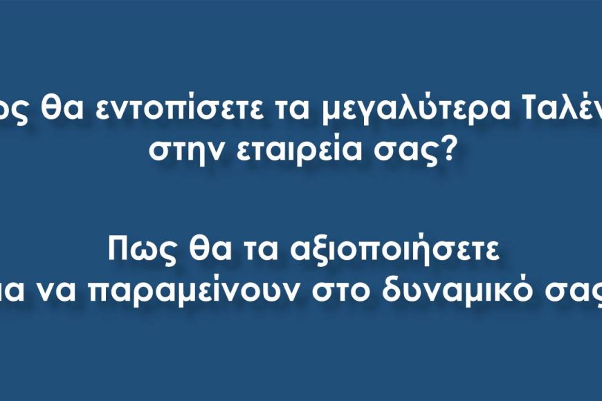 Πως θα εντοπίσετε τα μεγαλύτερα ταλέντα και θα τα αξιοποιήσετε για να μείνουν στην εταιρεία σας;