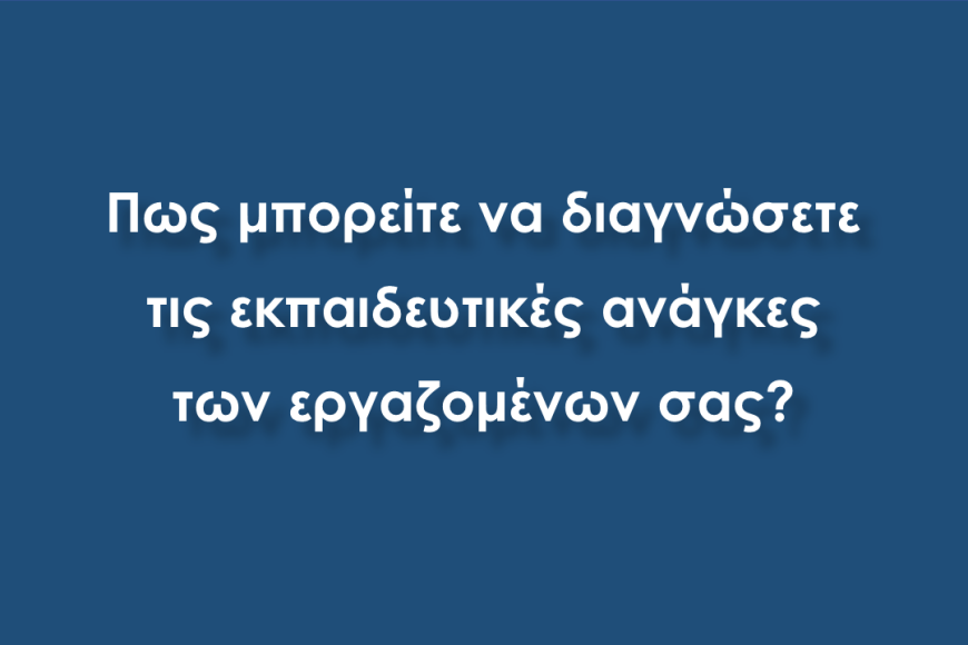 Πως μπορείτε να διαγνώσετε τις εκπαιδευτικές ανάγκες των εργαζομένων σας;